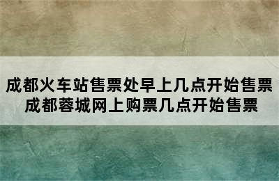 成都火车站售票处早上几点开始售票 成都蓉城网上购票几点开始售票